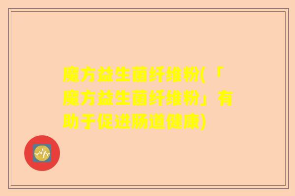 魔方益生菌纤维粉(「魔方益生菌纤维粉」有助于促进肠道健康)