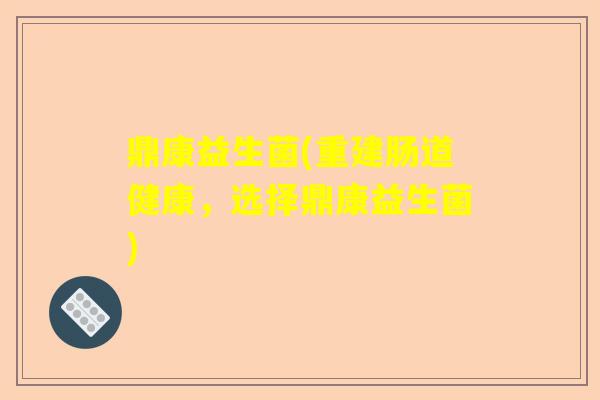 鼎康益生菌(重建肠道健康，选择鼎康益生菌)