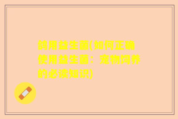 鸽用益生菌(如何正确使用益生菌：宠物饲养的必读知识)