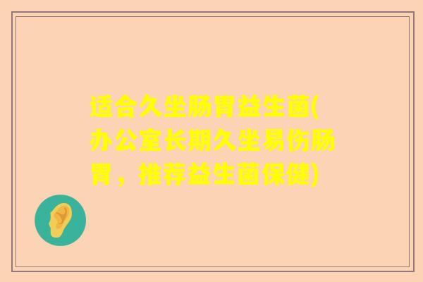 适合久坐肠胃益生菌(办公室长期久坐易伤肠胃，推荐益生菌保健)