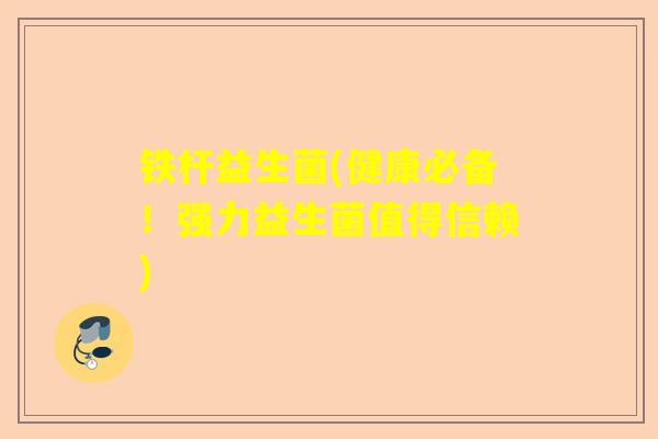 铁杆益生菌(健康必备！强力益生菌值得信赖)