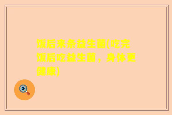 饭后来条益生菌(吃完饭后吃益生菌，身体更健康)