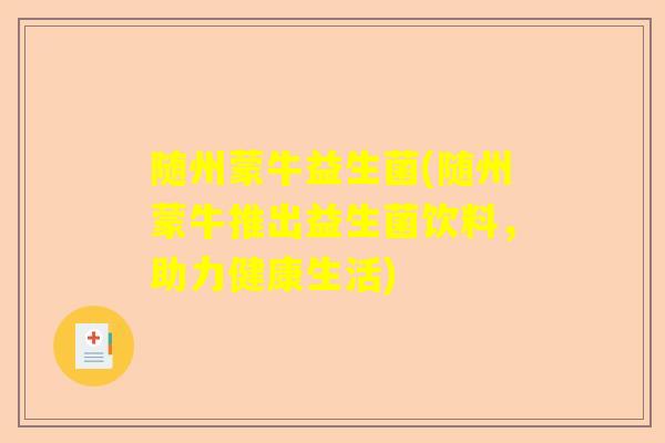 随州蒙牛益生菌(随州蒙牛推出益生菌饮料，助力健康生活)