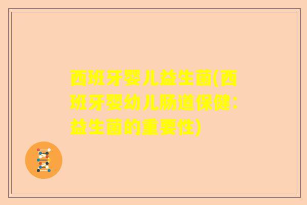 西班牙婴儿益生菌(西班牙婴幼儿肠道保健：益生菌的重要性)