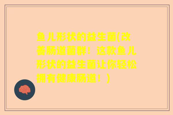 鱼儿形状的益生菌(改善肠道菌群！这款鱼儿形状的益生菌让你轻松拥有健康肠道！)