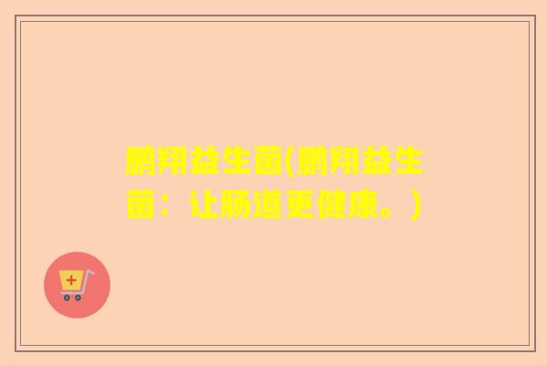 鹏翔益生菌(鹏翔益生菌：让肠道更健康。)