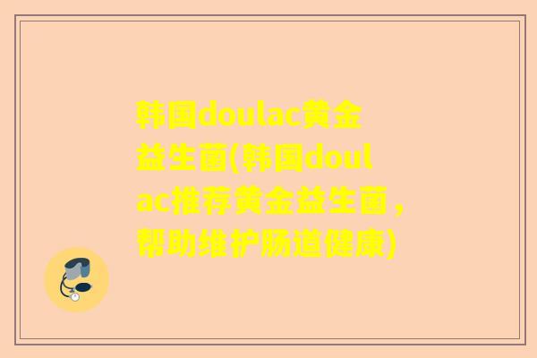 韩国doulac黄金益生菌(韩国doulac推荐黄金益生菌，帮助维护肠道健康)