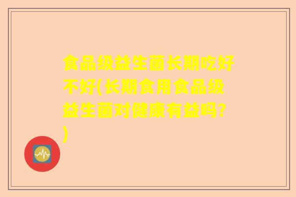 食品级益生菌长期吃好不好(长期食用食品级益生菌对健康有益吗？)