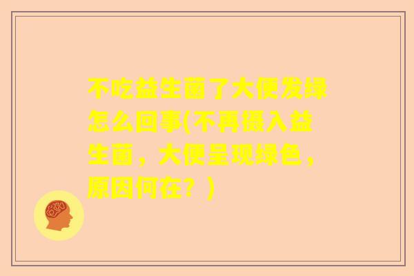 不吃益生菌了大便发绿怎么回事(不再摄入益生菌，大便呈现绿色，原因何在？)