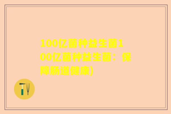 100亿菌种益生菌100亿菌种益生菌：保障肠道健康)