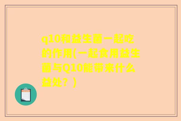 q10和益生菌一起吃的作用(一起食用益生菌与Q10能带来什么益处？)