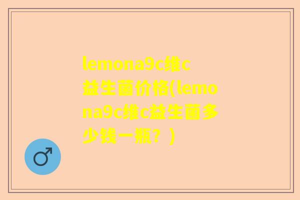 lemona9c维c益生菌价格(lemona9c维c益生菌多少钱一瓶？)