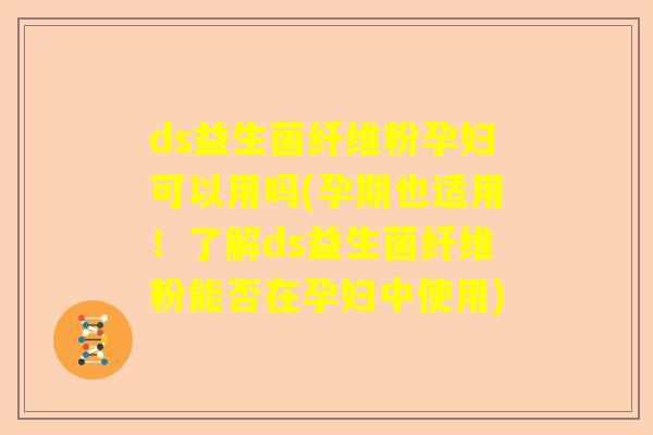 ds益生菌纤维粉孕妇可以用吗(孕期也适用！了解ds益生菌纤维粉能否在孕妇中使用)