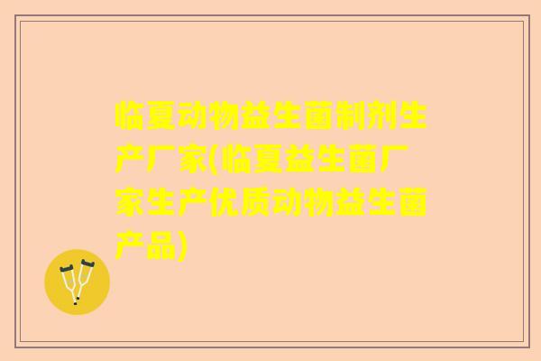 临夏动物益生菌制剂生产厂家(临夏益生菌厂家生产优质动物益生菌产品)