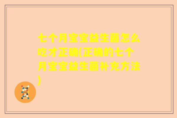 七个月宝宝益生菌怎么吃才正确(正确的七个月宝宝益生菌补充方法)