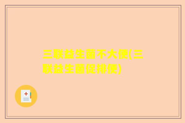 三联益生菌不大便(三联益生菌促排便)