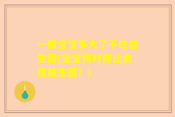 一般宝宝多大了不吃益生菌(宝宝何时停止食用益生菌？)