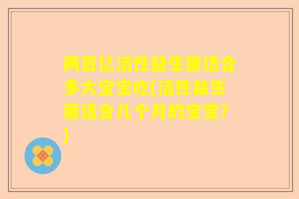 两百亿活性益生菌适合多大宝宝吃(活性益生菌适合几个月的宝宝？)