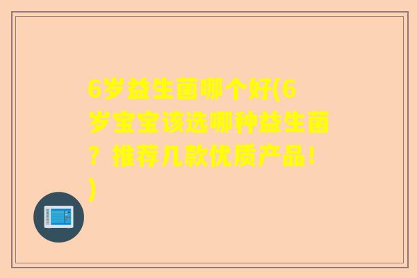 6岁益生菌哪个好(6岁宝宝该选哪种益生菌？推荐几款优质产品！)