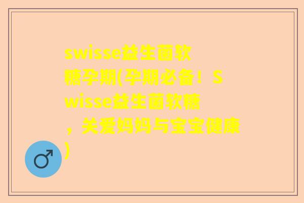 swisse益生菌软糖孕期(孕期必备！Swisse益生菌软糖，关爱妈妈与宝宝健康)