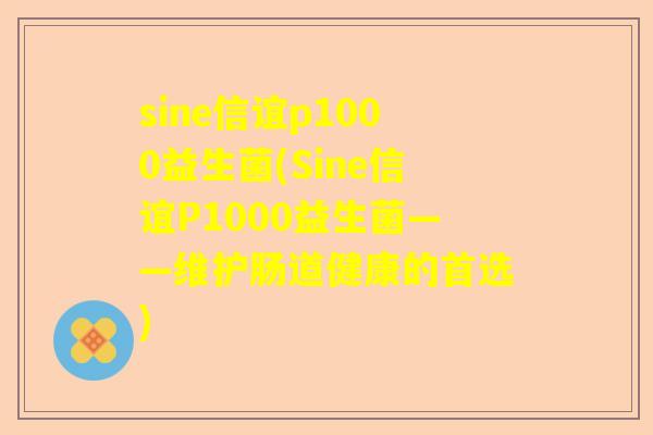 sine信谊p1000益生菌(Sine信谊P1000益生菌——维护肠道健康的首选)