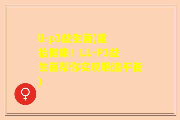 ll-p3益生菌(重拾健康！LL-P3益生菌帮你实现肠道平衡)