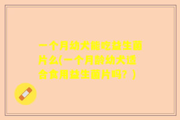 一个月幼犬能吃益生菌片么(一个月龄幼犬适合食用益生菌片吗？)