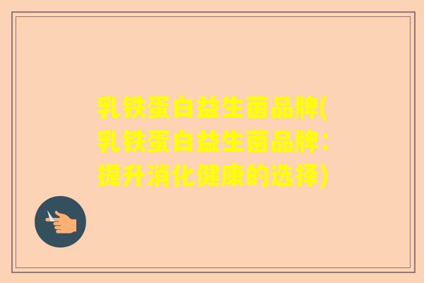 乳铁蛋白益生菌品牌(乳铁蛋白益生菌品牌：提升消化健康的选择)