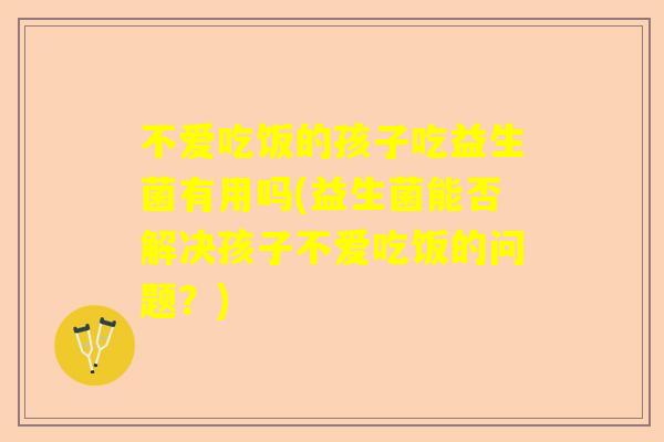 不爱吃饭的孩子吃益生菌有用吗(益生菌能否解决孩子不爱吃饭的问题？)