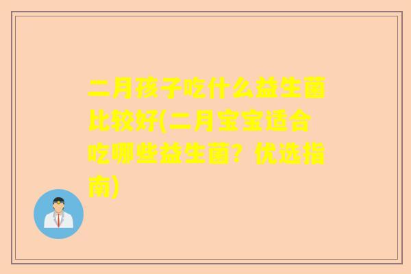 二月孩子吃什么益生菌比较好(二月宝宝适合吃哪些益生菌？优选指南)