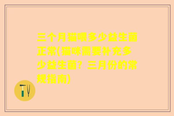 三个月猫喂多少益生菌正常(猫咪需要补充多少益生菌？三月份的常规指南)