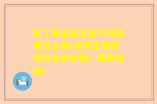 买了两盒益生菌不知道要怎么用(如何正确使用两盒益生菌？简易指南)