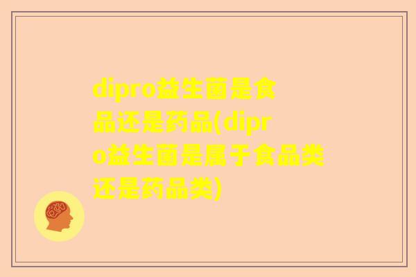 dipro益生菌是食品还是药品(dipro益生菌是属于食品类还是药品类)