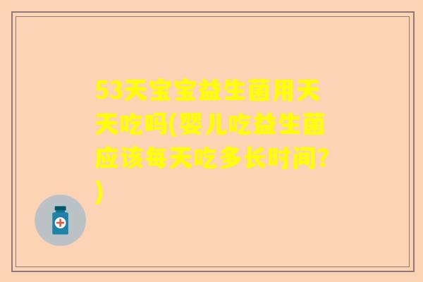 53天宝宝益生菌用天天吃吗(婴儿吃益生菌应该每天吃多长时间？)