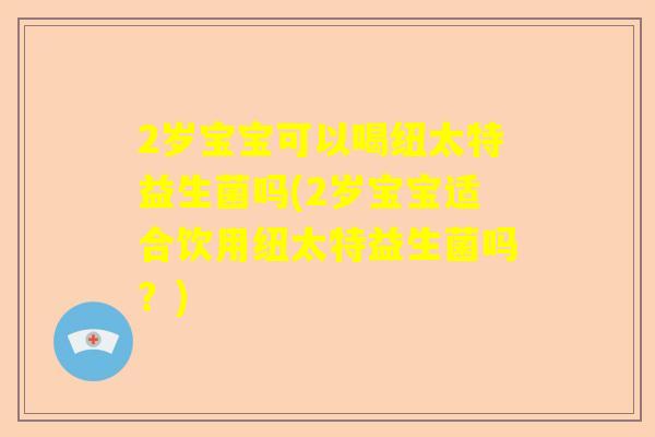 2岁宝宝可以喝纽太特益生菌吗(2岁宝宝适合饮用纽太特益生菌吗？)