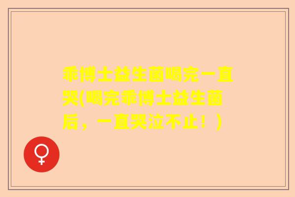 乖博士益生菌喝完一直哭(喝完乖博士益生菌后，一直哭泣不止！)