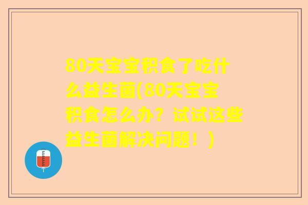 80天宝宝积食了吃什么益生菌(80天宝宝积食怎么办？试试这些益生菌解决问题！)