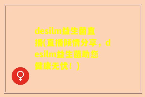 desilm益生菌直播(直播倾情分享，desilm益生菌助您健康无忧！)