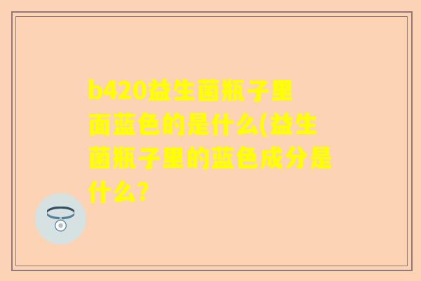 b420益生菌瓶子里面蓝色的是什么(益生菌瓶子里的蓝色成分是什么？