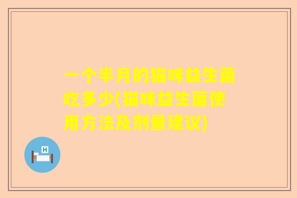一个半月的猫咪益生菌吃多少(猫咪益生菌使用方法及剂量建议)