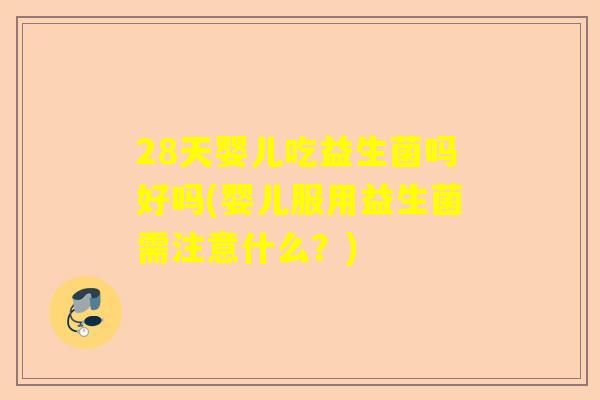 28天婴儿吃益生菌吗好吗(婴儿服用益生菌需注意什么？)
