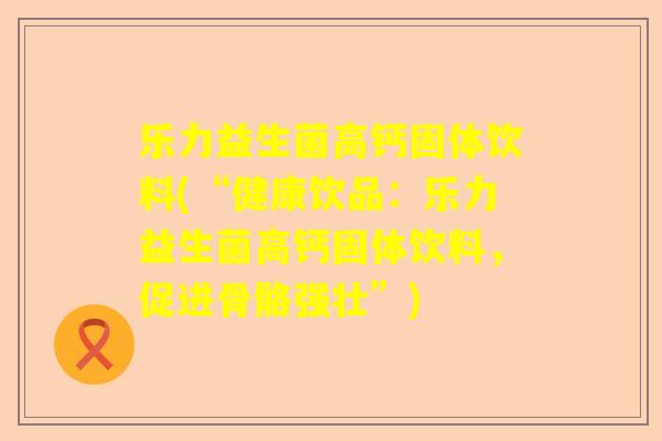乐力益生菌高钙固体饮料(“健康饮品：乐力益生菌高钙固体饮料，促进骨骼强壮”)