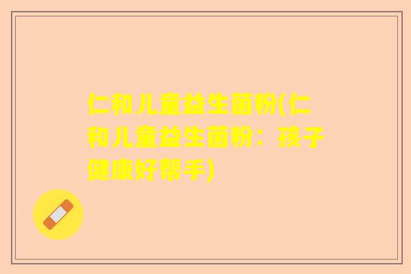 仁和儿童益生菌粉(仁和儿童益生菌粉：孩子健康好帮手)