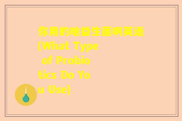你用的啥益生菌啊英语(What Type of Probiotics Do You Use)