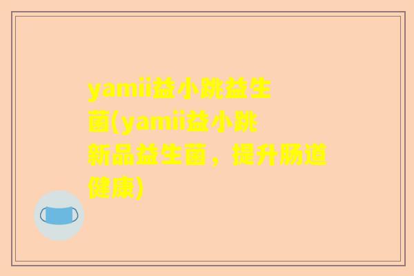 yamii益小跳益生菌(yamii益小跳新品益生菌，提升肠道健康)