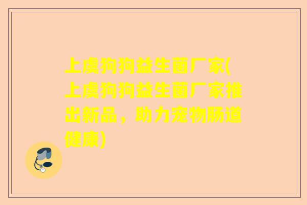 上虞狗狗益生菌厂家(上虞狗狗益生菌厂家推出新品，助力宠物肠道健康)