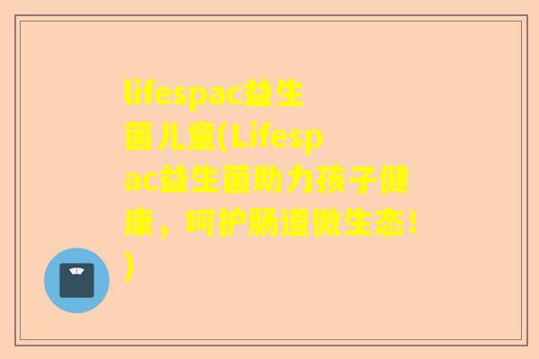 lifespac益生菌儿童(Lifespac益生菌助力孩子健康，呵护肠道微生态！)