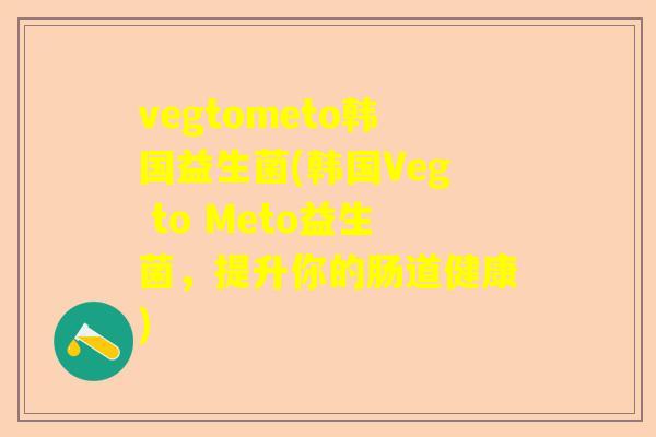 vegtometo韩国益生菌(韩国Veg to Meto益生菌，提升你的肠道健康)