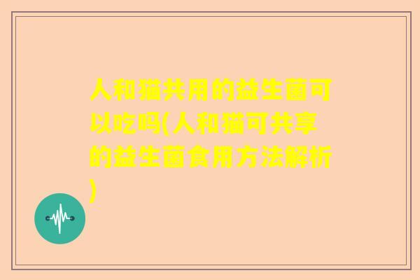 人和猫共用的益生菌可以吃吗(人和猫可共享的益生菌食用方法解析)