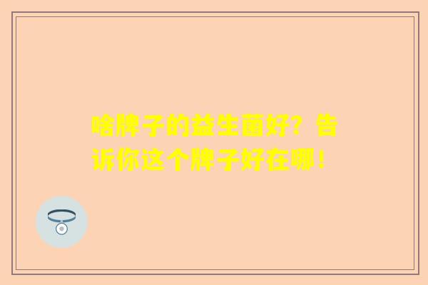 啥牌子的益生菌好？告诉你这个牌子好在哪！